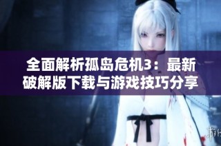 全面解析孤岛危机3：最新破解版下载与游戏技巧分享