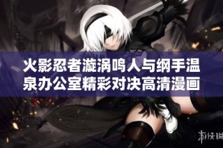 火影忍者漩涡鸣人与纲手温泉办公室精彩对决高清漫画全彩呈现