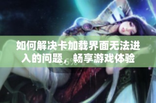 如何解决卡加载界面无法进入的问题，畅享游戏体验