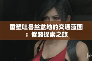 重塑吐鲁丝盆地的交通蓝图：修路探索之旅