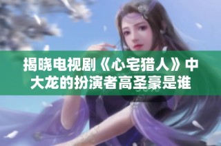 揭晓电视剧《心宅猎人》中大龙的扮演者高圣豪是谁