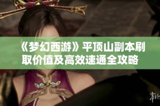 《梦幻西游》平顶山副本刷取价值及高效速通全攻略