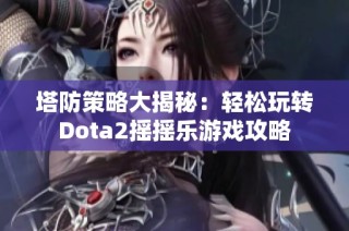 塔防策略大揭秘：轻松玩转Dota2摇摇乐游戏攻略