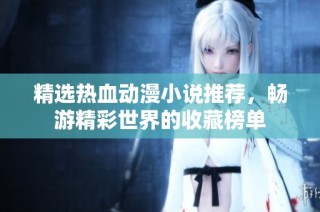 精选热血动漫小说推荐，畅游精彩世界的收藏榜单