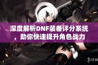 深度解析DNF装备评分系统，助你快速提升角色战力
