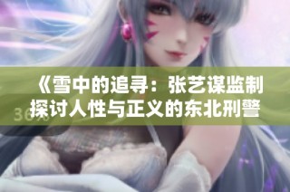 《雪中的追寻：张艺谋监制探讨人性与正义的东北刑警故事》