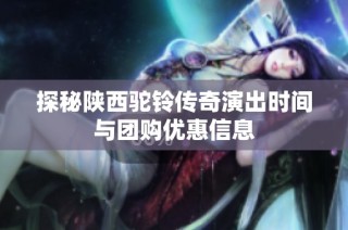 探秘陕西驼铃传奇演出时间与团购优惠信息