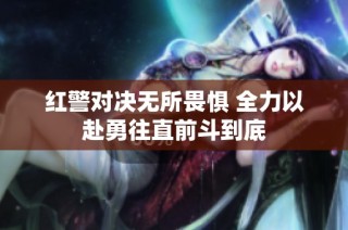 红警对决无所畏惧 全力以赴勇往直前斗到底