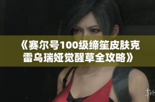 《赛尔号100级缔笙皮肤克雷乌瑞娅觉醒草全攻略》