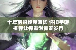 十年前的经典回忆 怀旧手游推荐让你重温青春岁月