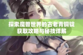 探索魔兽世界的古老青铜锭获取攻略与秘技详解