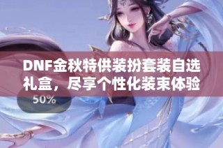 DNF金秋特供装扮套装自选礼盒，尽享个性化装束体验