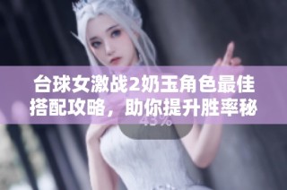 台球女激战2奶玉角色最佳搭配攻略，助你提升胜率秘籍!