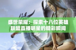 盛世荣耀：探索十八位英雄联盟直播明星的精彩瞬间