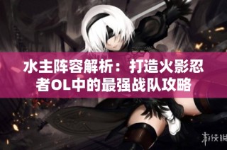 水主阵容解析：打造火影忍者OL中的最强战队攻略