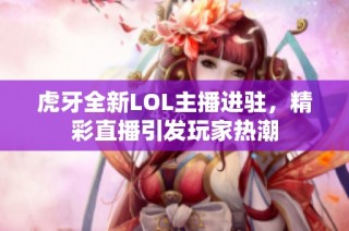 虎牙全新LOL主播进驻，精彩直播引发玩家热潮