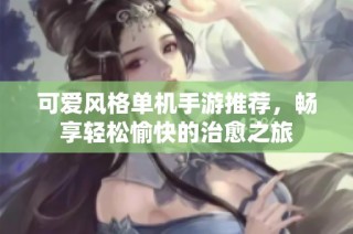 可爱风格单机手游推荐，畅享轻松愉快的治愈之旅