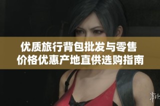 优质旅行背包批发与零售 价格优惠产地直供选购指南