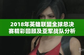 2018年英雄联盟全球总决赛精彩回顾及亚军战队分析
