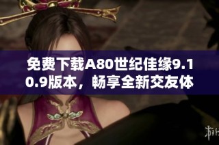 免费下载A80世纪佳缘9.10.9版本，畅享全新交友体验