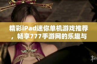 精彩iPad迷你单机游戏推荐，畅享777手游网的乐趣与挑战