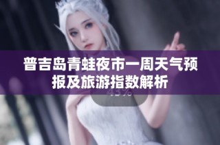 普吉岛青蛙夜市一周天气预报及旅游指数解析