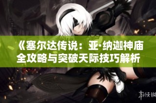 《塞尔达传说：亚·纳迦神庙全攻略与突破天际技巧解析》