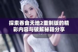 探索吞食天地2重制版的精彩内容与破解秘籍分享