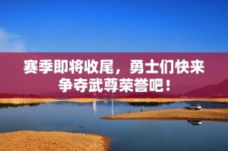赛季即将收尾，勇士们快来争夺武尊荣誉吧！