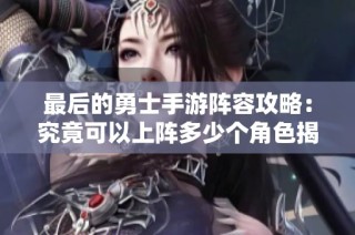 最后的勇士手游阵容攻略：究竟可以上阵多少个角色揭秘