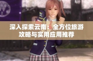 深入探索云南：全方位旅游攻略与实用应用推荐