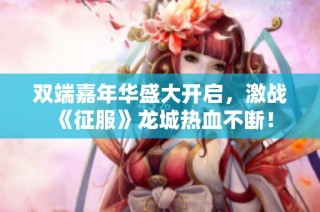 双端嘉年华盛大开启，激战《征服》龙城热血不断！