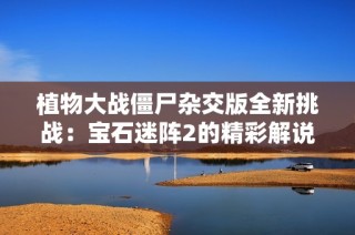 植物大战僵尸杂交版全新挑战：宝石迷阵2的精彩解说与分析