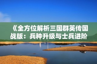 《全方位解析三国群英传国战版：兵种升级与士兵进阶攻略》