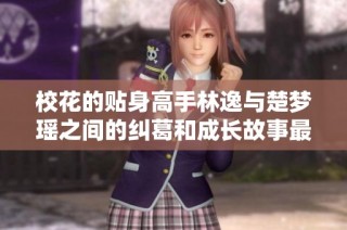 校花的贴身高手林逸与楚梦瑶之间的纠葛和成长故事最新更新
