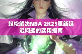 轻松解决NBA 2K25更新延迟问题的实用指南