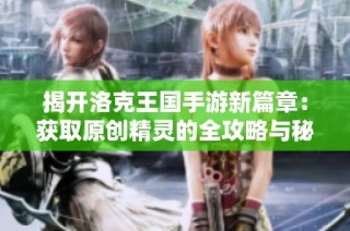 揭开洛克王国手游新篇章：获取原创精灵的全攻略与秘道分享
