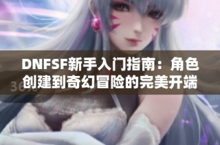 DNFSF新手入门指南：角色创建到奇幻冒险的完美开端