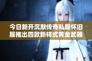 今日新开沉默传奇私服怀旧服推出四款新样式黄金武器