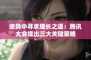 逆势中寻求增长之道：腾讯大会提出三大关键策略