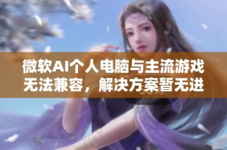 微软AI个人电脑与主流游戏无法兼容，解决方案暂无进展