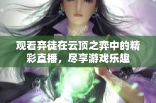观看弃徒在云顶之弈中的精彩直播，尽享游戏乐趣