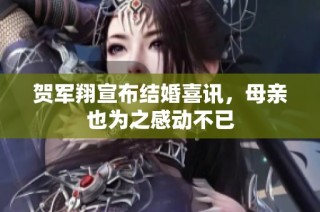 贺军翔宣布结婚喜讯，母亲也为之感动不已