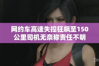 网约车高速失控狂飙至150公里司机无奈称责任不明