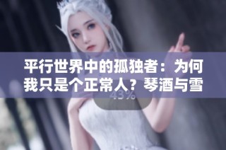 平行世界中的孤独者：为何我只是个正常人？琴酒与雪莉的纠葛解析