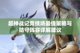 超神战记竞技场最佳策略与防守阵容详解建议