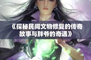 《探秘民间文物修复的传奇故事与胖爷的奇遇》