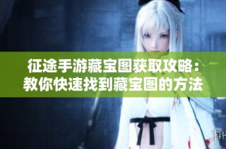 征途手游藏宝图获取攻略：教你快速找到藏宝图的方法