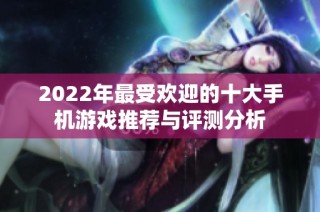 2022年最受欢迎的十大手机游戏推荐与评测分析