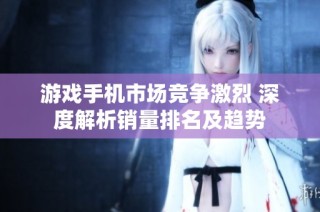 游戏手机市场竞争激烈 深度解析销量排名及趋势